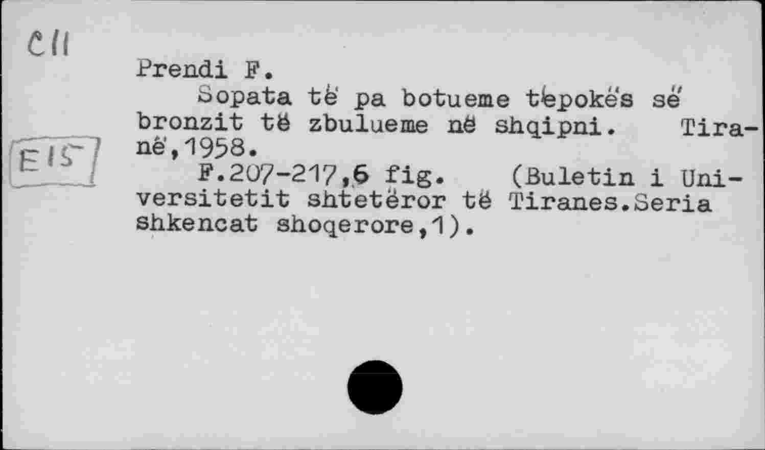 ﻿cd
Prend! F.
Sopata tfe' pa botueme ttepokës se bronzit të zbulueme nê shqipni. Tira-né’,1958.
F.207-217,6 fig. (Buletin і Uni-versitetit shtetëror të Tiranes.Séria shkeneat shoqerore,1).